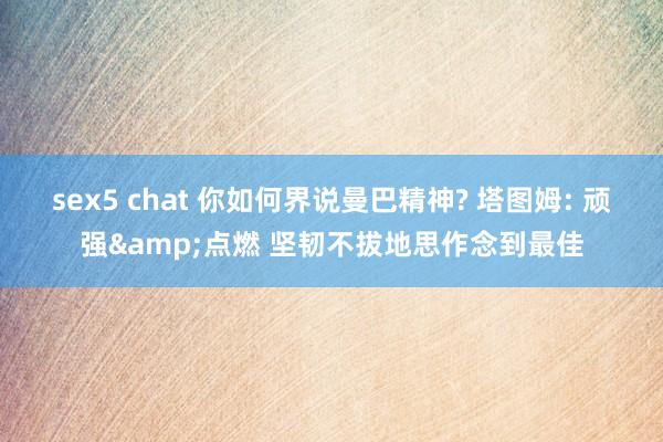 sex5 chat 你如何界说曼巴精神? 塔图姆: 顽强&点燃 坚韧不拔地思作念到最佳