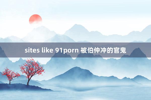 sites like 91porn 被伯仲冲的官鬼