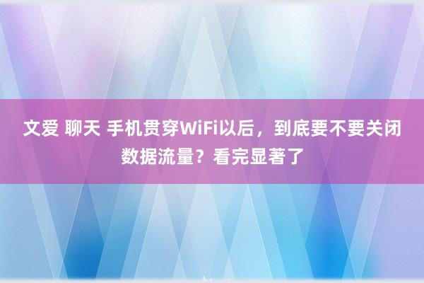 文爱 聊天 手机贯穿WiFi以后，到底要不要关闭数据流量？看完显著了