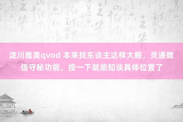 泷川雅美qvod 本来找东谈主这样大略，灵通微信守秘功能，按一下就能知谈具体位置了