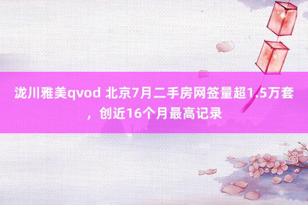 泷川雅美qvod 北京7月二手房网签量超1.5万套，创近16个月最高记录