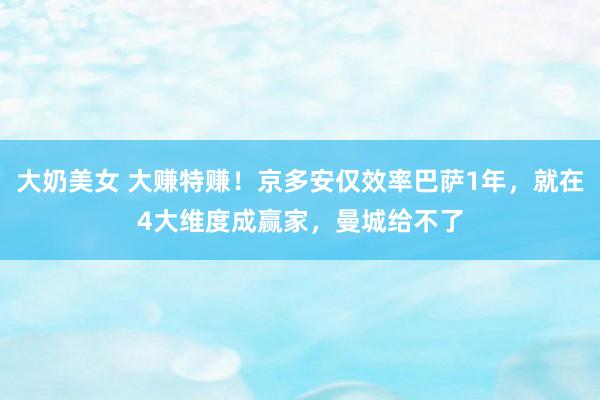 大奶美女 大赚特赚！京多安仅效率巴萨1年，就在4大维度成赢家，曼城给不了