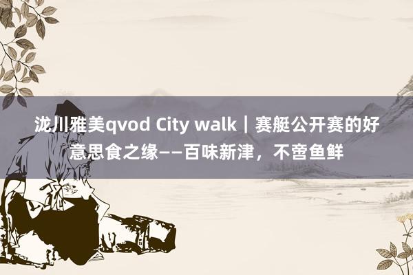 泷川雅美qvod City walk｜赛艇公开赛的好意思食之缘——百味新津，不啻鱼鲜