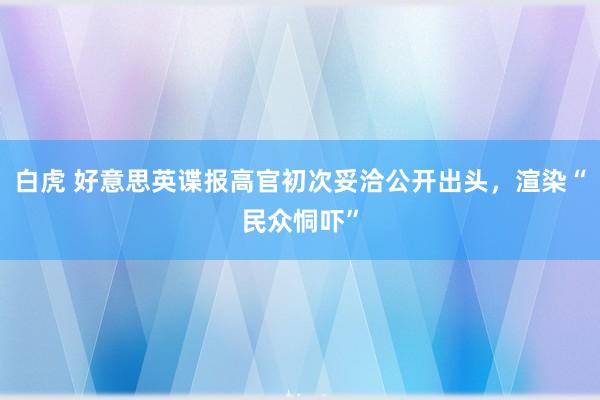 白虎 好意思英谍报高官初次妥洽公开出头，渲染“民众恫吓”