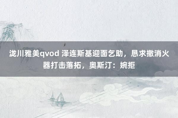 泷川雅美qvod 泽连斯基迎面乞助，恳求撤消火器打击落拓，奥斯汀：婉拒