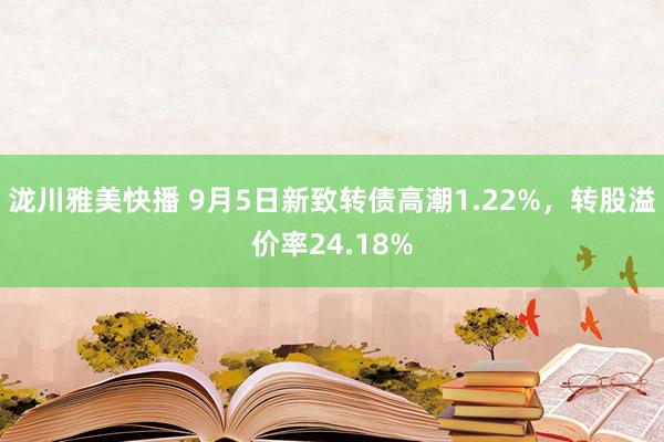 泷川雅美快播 9月5日新致转债高潮1.22%，转股溢价率24.18%