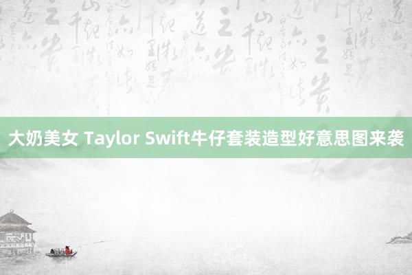 大奶美女 Taylor Swift牛仔套装造型好意思图来袭