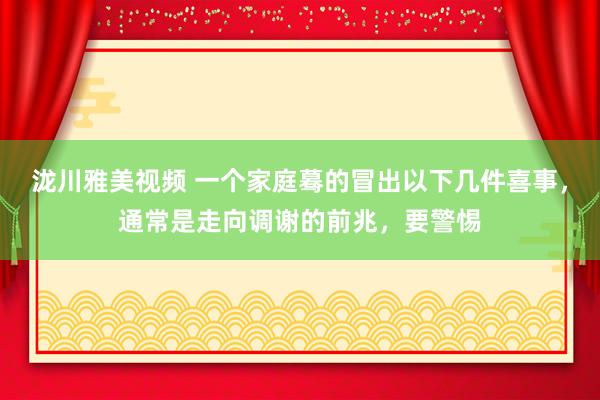 泷川雅美视频 一个家庭蓦的冒出以下几件喜事，通常是走向调谢的前兆，要警惕