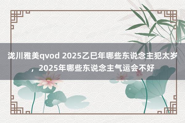 泷川雅美qvod 2025乙巳年哪些东说念主犯太岁，2025年哪些东说念主气运会不好