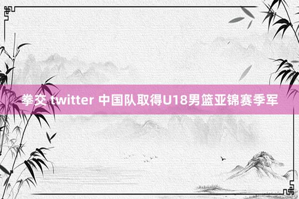 拳交 twitter 中国队取得U18男篮亚锦赛季军