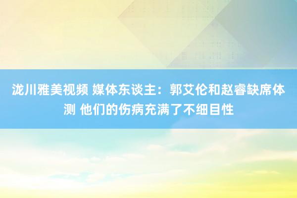 泷川雅美视频 媒体东谈主：郭艾伦和赵睿缺席体测 他们的伤病充满了不细目性