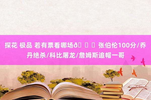 探花 极品 若有票看哪场👀张伯伦100分/乔丹绝杀/科比屠龙/詹姆斯追帽一哥