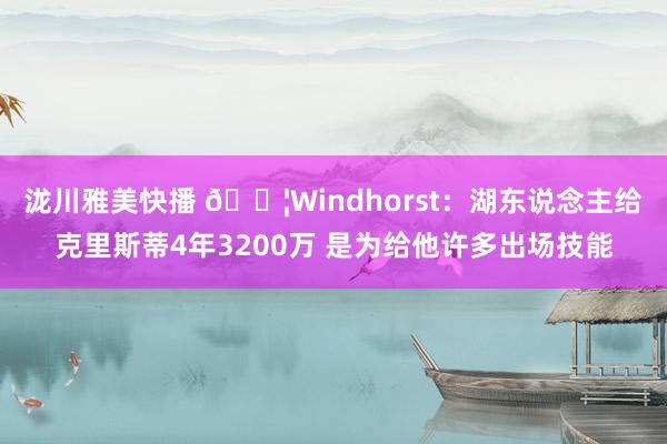 泷川雅美快播 😦Windhorst：湖东说念主给克里斯蒂4年3200万 是为给他许多出场技能