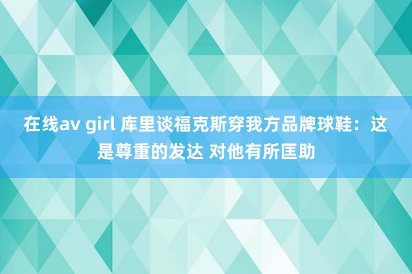 在线av girl 库里谈福克斯穿我方品牌球鞋：这是尊重的发达 对他有所匡助