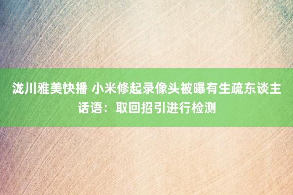 泷川雅美快播 小米修起录像头被曝有生疏东谈主话语：取回招引进行检测