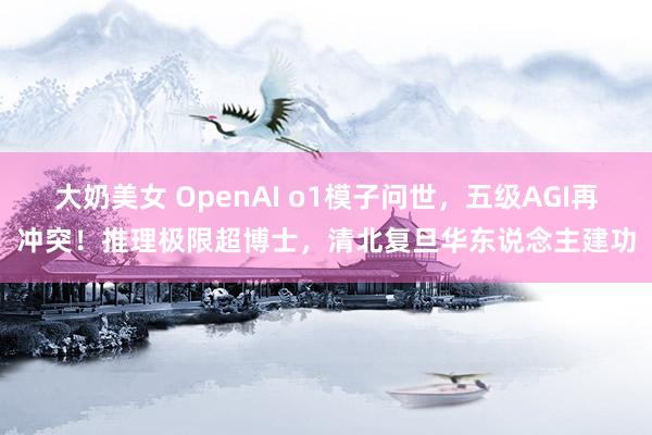 大奶美女 OpenAI o1模子问世，五级AGI再冲突！推理极限超博士，清北复旦华东说念主建功