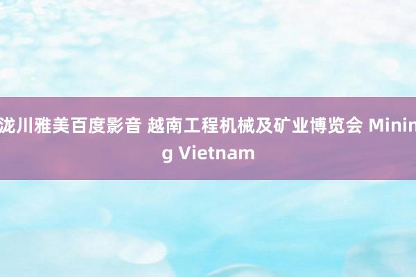 泷川雅美百度影音 越南工程机械及矿业博览会 Mining Vietnam