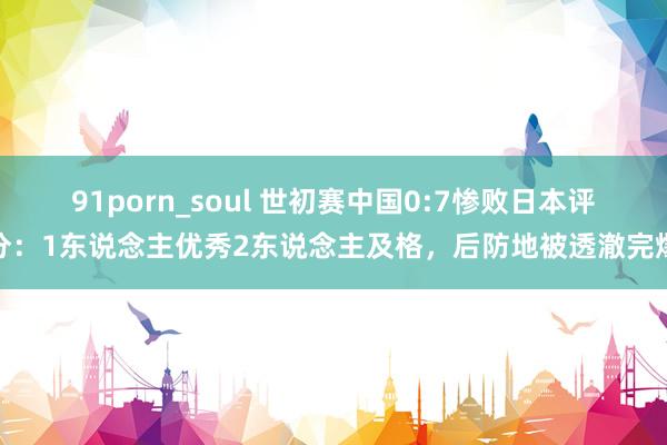 91porn_soul 世初赛中国0:7惨败日本评分：1东说念主优秀2东说念主及格，后防地被透澈完爆