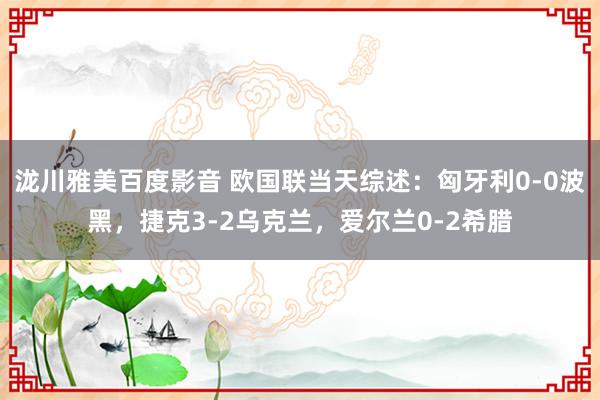 泷川雅美百度影音 欧国联当天综述：匈牙利0-0波黑，捷克3-2乌克兰，爱尔兰0-2希腊