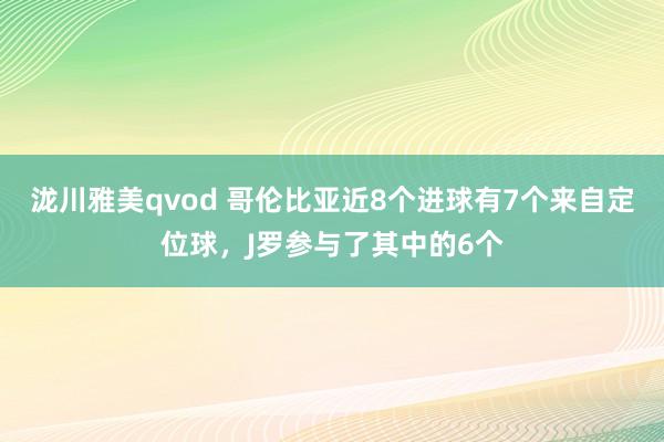 泷川雅美qvod 哥伦比亚近8个进球有7个来自定位球，J罗参与了其中的6个