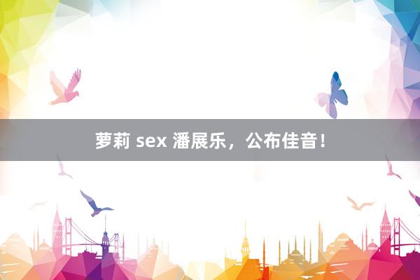 萝莉 sex 潘展乐，公布佳音！