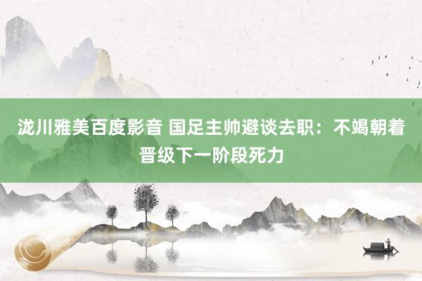 泷川雅美百度影音 国足主帅避谈去职：不竭朝着晋级下一阶段死力