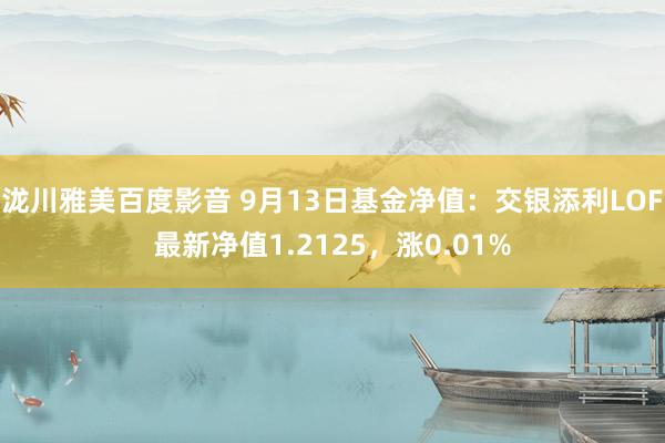 泷川雅美百度影音 9月13日基金净值：交银添利LOF最新净值1.2125，涨0.01%