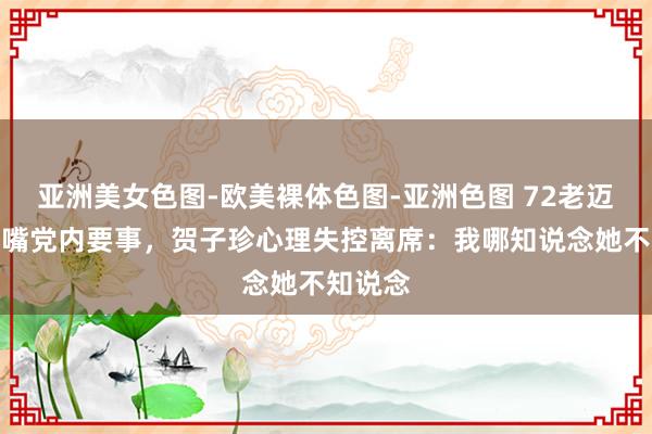 亚洲美女色图-欧美裸体色图-亚洲色图 72老迈乡说漏嘴党内要事，贺子珍心理失控离席：我哪知说念她不知说念