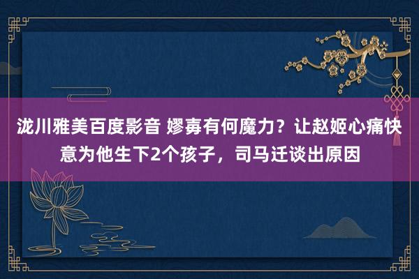 泷川雅美百度影音 嫪毐有何魔力？让赵姬心痛快意为他生下2个孩子，司马迁谈出原因