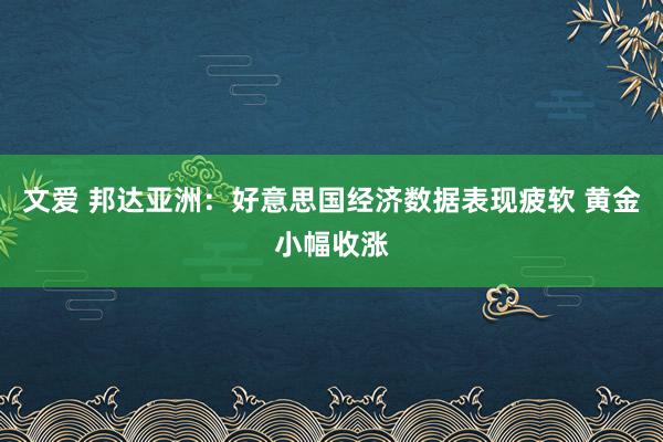 文爱 邦达亚洲：好意思国经济数据表现疲软 黄金小幅收涨