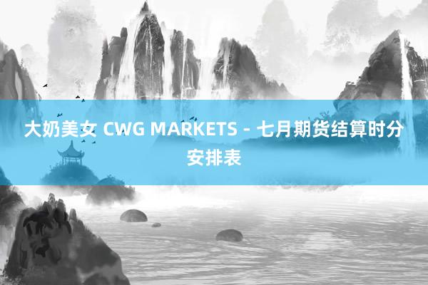 大奶美女 CWG MARKETS - 七月期货结算时分安排表