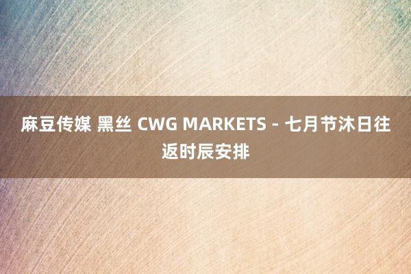 麻豆传媒 黑丝 CWG MARKETS - 七月节沐日往返时辰安排