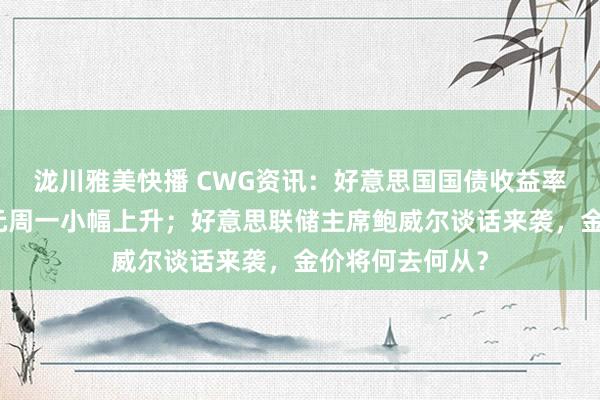 泷川雅美快播 CWG资讯：好意思国国债收益率走高，好意思元周一小幅上升；好意思联储主席鲍威尔谈话来袭，金价将何去何从？