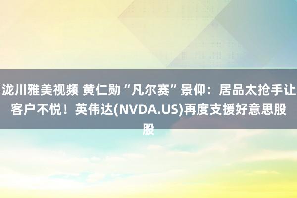 泷川雅美视频 黄仁勋“凡尔赛”景仰：居品太抢手让客户不悦！英伟达(NVDA.US)再度支援好意思股