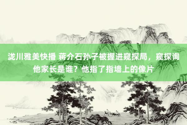 泷川雅美快播 蒋介石孙子被握进窥探局，窥探询他家长是谁？他指了指墙上的像片