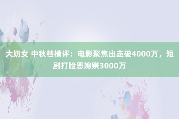 大奶女 中秋档横评：电影聚焦出走破4000万，短剧打脸恶媳赚3000万