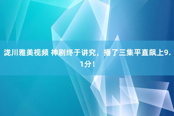 泷川雅美视频 神剧终于讲究，播了三集平直飙上9.1分！