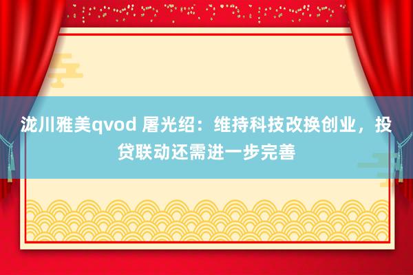 泷川雅美qvod 屠光绍：维持科技改换创业，投贷联动还需进一步完善