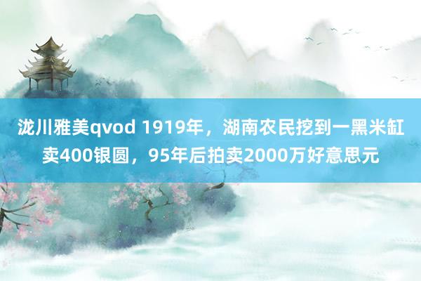 泷川雅美qvod 1919年，湖南农民挖到一黑米缸卖400银圆，95年后拍卖2000万好意思元