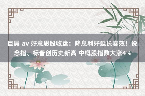 巨屌 av 好意思股收盘：降息利好延长奏效！说念指、标普创历史新高 中概股指数大涨4%