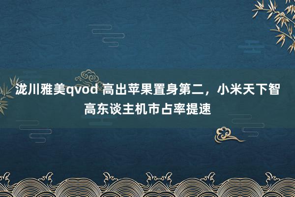 泷川雅美qvod 高出苹果置身第二，小米天下智高东谈主机市占率提速