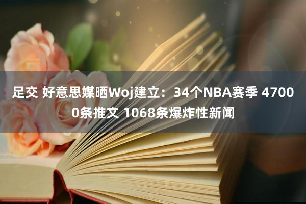 足交 好意思媒晒Woj建立：34个NBA赛季 47000条推文 1068条爆炸性新闻