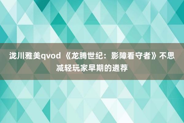 泷川雅美qvod 《龙腾世纪：影障看守者》不思减轻玩家早期的遴荐