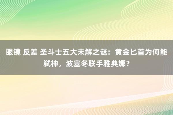 眼镜 反差 圣斗士五大未解之谜：黄金匕首为何能弑神，波塞冬联手雅典娜？