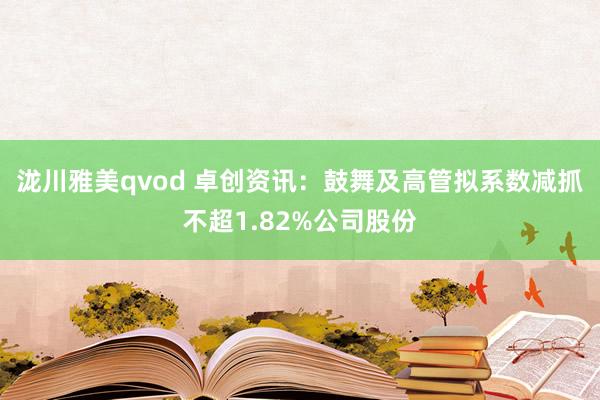 泷川雅美qvod 卓创资讯：鼓舞及高管拟系数减抓不超1.82%公司股份