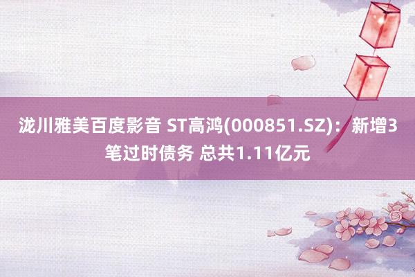 泷川雅美百度影音 ST高鸿(000851.SZ)：新增3笔过时债务 总共1.11亿元