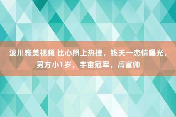 泷川雅美视频 比心照上热搜，钱天一恋情曝光，男方小1岁，宇宙冠军，高富帅