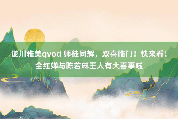 泷川雅美qvod 师徒同辉，双喜临门！快来看！全红婵与陈若琳王人有大喜事啦