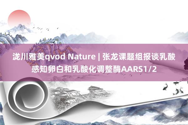 泷川雅美qvod Nature | 张龙课题组报谈乳酸感知卵白和乳酸化调整酶AARS1/2