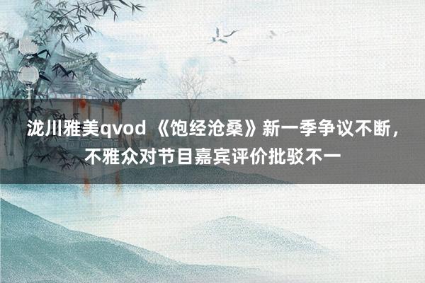 泷川雅美qvod 《饱经沧桑》新一季争议不断，不雅众对节目嘉宾评价批驳不一